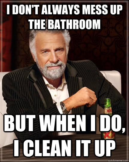 I don't always mess up the bathroom but when I do, i clean it up  The Most Interesting Man In The World