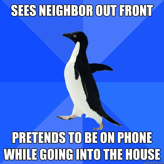 SEES NEIGHBOR OUT FRONT  PRETENDS TO BE ON PHONE WHILE GOING INTO THE HOUSE  Socially Awkward Penguin