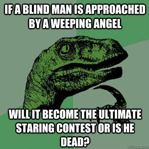 If a blind man is approached by a weeping angel  will it become the ultimate staring contest or is he dead?   Philosoraptor