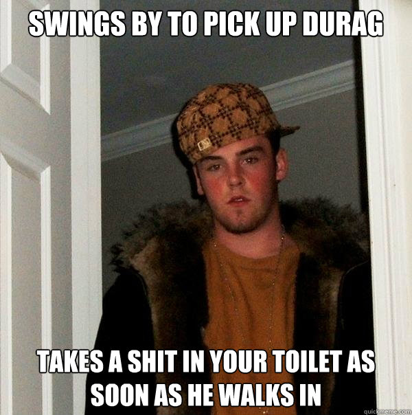 Swings by to pick up durag takes a shit in your toilet as soon as he walks in - Swings by to pick up durag takes a shit in your toilet as soon as he walks in  Scumbag Steve