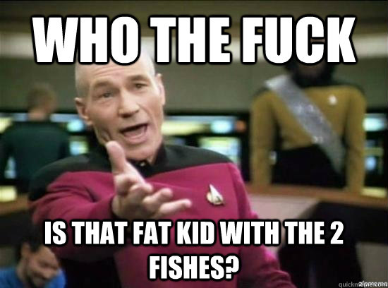 who the fuck is that fat kid with the 2 fishes?  Annoyed Picard HD