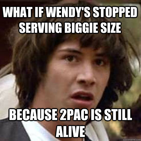 What if Wendy's stopped serving Biggie size because 2Pac is still alive - What if Wendy's stopped serving Biggie size because 2Pac is still alive  conspiracy keanu