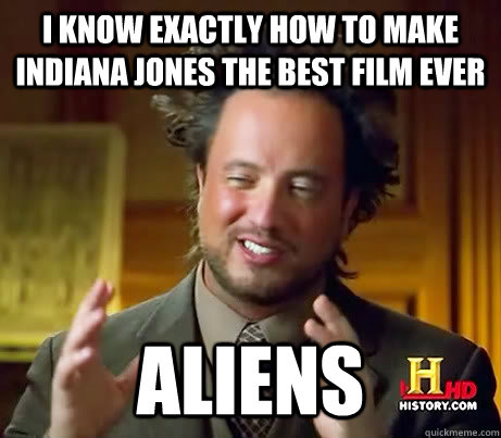 I know exactly how to make Indiana Jones the best film ever Aliens   