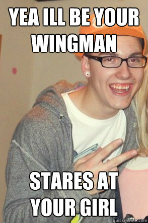 yea ill be your wingman stares at your girl  Ugly Tag-Along