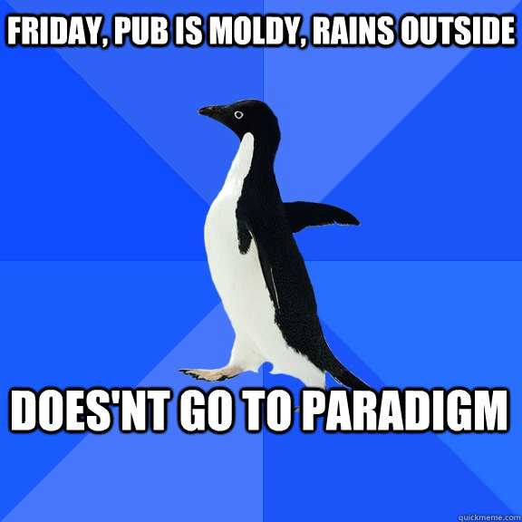 Friday, pub is moldy, rains outside does'nt go to paradigm  Socially Awkward Penguin