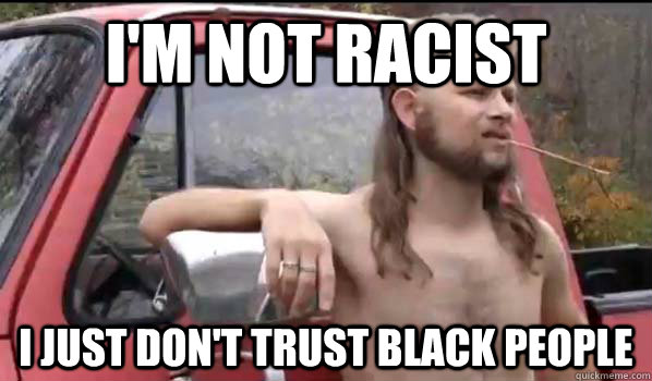 i'm not racist i just don't trust black people  Almost Politically Correct Redneck
