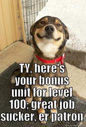  TY, HERE'S YOUR BONUS UNIT FOR LEVEL 100; GREAT JOB SUCKER, ER PATRON Good Dog Greg