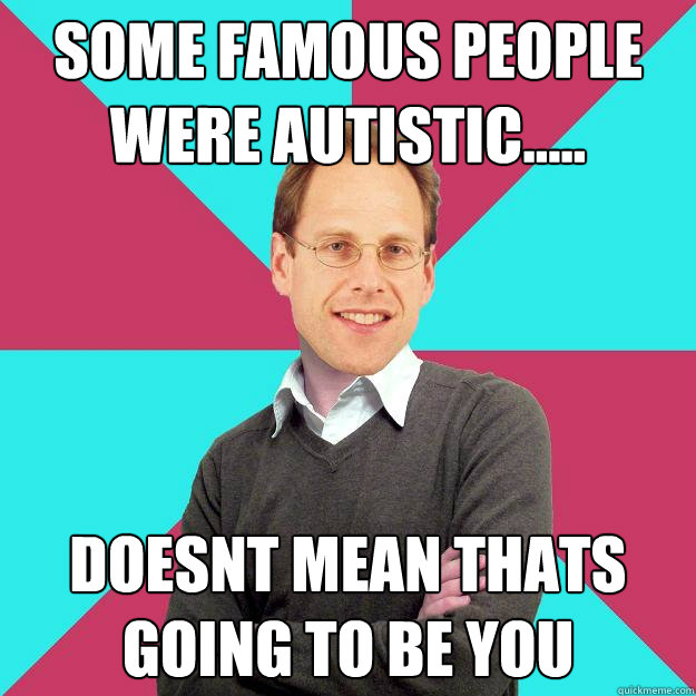 some famous people were autistic..... doesnt mean thats going to be you  Fuck Yeah Privilege Denying Baron-Cohen