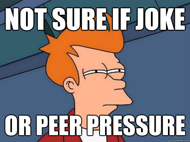 Not sure if joke  or peer pressure  - Not sure if joke  or peer pressure   Futurama Fry