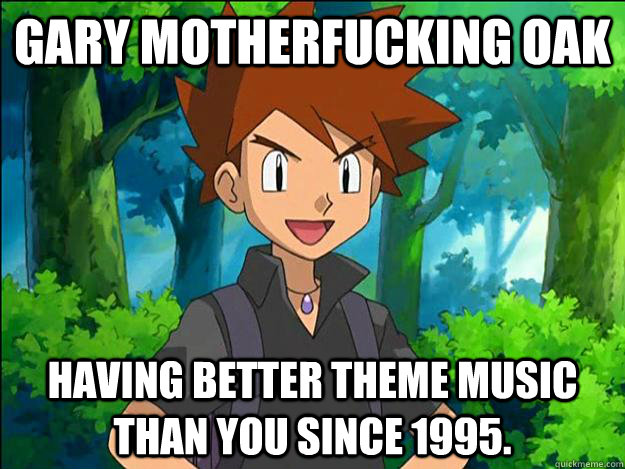 Gary Motherfucking Oak Having better theme music than you since 1995.  Gary Oak