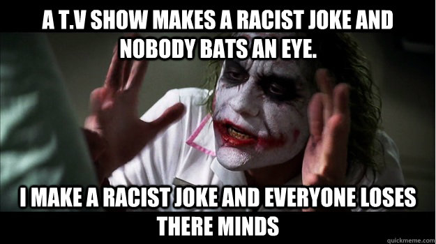 A t.v show makes a racist joke and nobody bats an eye. I make a racist joke and everyone loses there minds - A t.v show makes a racist joke and nobody bats an eye. I make a racist joke and everyone loses there minds  Joker Mind Loss
