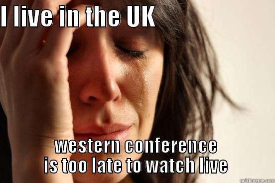 I LIVE IN THE UK                         WESTERN CONFERENCE IS TOO LATE TO WATCH LIVE First World Problems