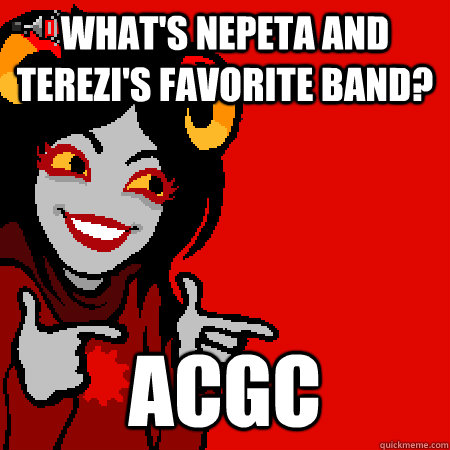 what's nepeta and terezi's favorite band? ACGC  Bad Joke Aradia