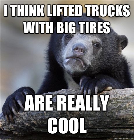 I think lifted trucks with big tires Are really cool  Confession Bear