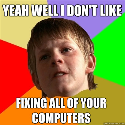 yeah well i don't like fixing all of your computers  Angry School Boy