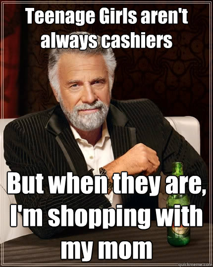 Teenage Girls aren't always cashiers But when they are, I'm shopping with my mom  The Most Interesting Man In The World