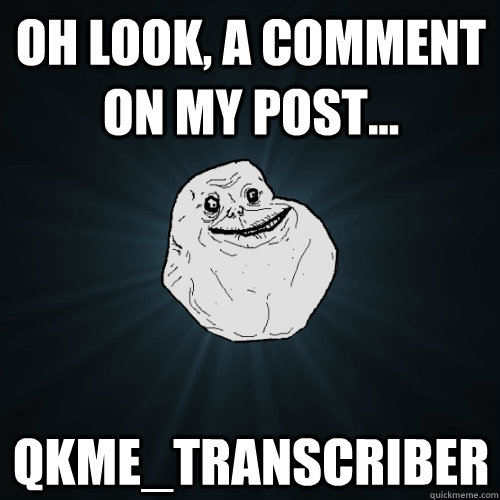Oh look, a comment on my post... qkme_transcriber  Forever Alone
