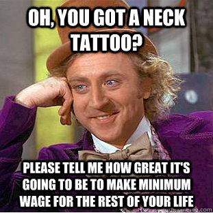 Oh, You got a neck tattoo? please tell me how great it's going to be to make minimum wage for the rest of your life - Oh, You got a neck tattoo? please tell me how great it's going to be to make minimum wage for the rest of your life  Condescending Wonka