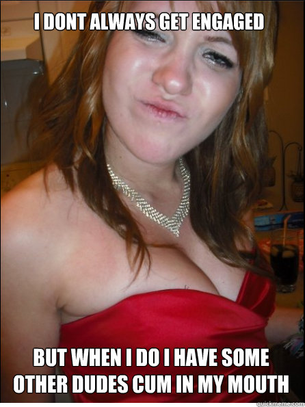 I dont always get engaged But when i do i have some other dudes cum in my mouth  Best girlfriend ever