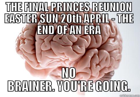 THE FINAL PRINCES REUNION EASTER SUN 20TH APRIL - THE END OF AN ERA NO BRAINER. YOU'RE GOING. Scumbag Brain