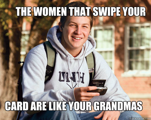 The women that swipe your  card Are like your grandmas   College Freshman