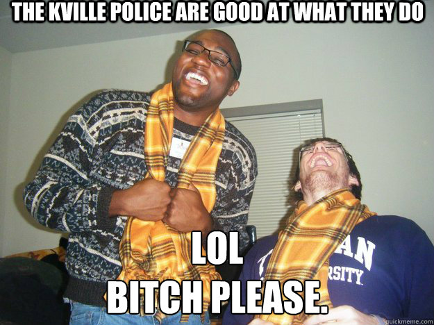 The KVille Police are good at what they do LOL
Bitch Please.  Bitch please