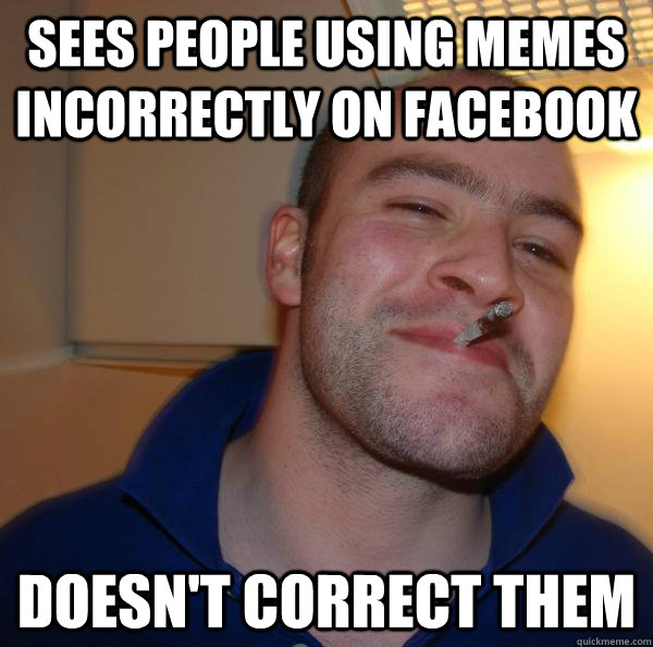 Sees people using memes incorrectly on Facebook doesn't correct them - Sees people using memes incorrectly on Facebook doesn't correct them  Misc