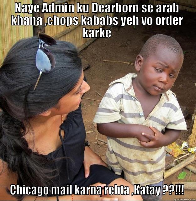 NAYE ADMIN KU DEARBORN SE ARAB KHANA ,CHOPS KABABS YEH VO ORDER KARKE CHICAGO MAIL KARNA REHTA ,KATAY ??!!! Skeptical Third World Kid