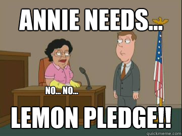 Annie needs... lemon pledge!! No... No...  