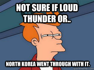 Not sure if loud thunder or.. North Korea went through with it.   Notsureif