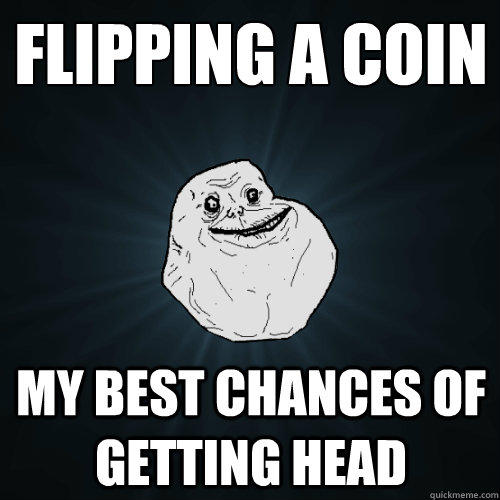 flipping a coin my best chances of getting head  Forever Alone