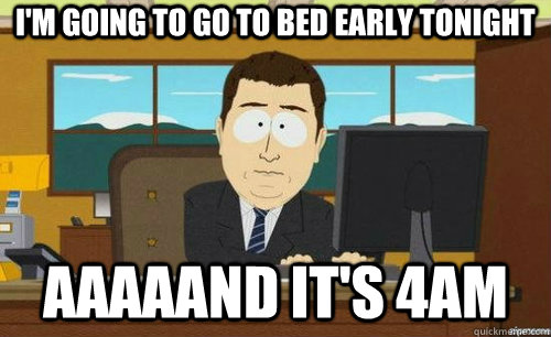 I'M GOING TO GO TO BED EARLY TONIGHT AAAAAND IT'S 4AM  aaaand its gone