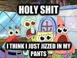 holy shit I think i just jizzed in my pants - holy shit I think i just jizzed in my pants  Scared spongebob
