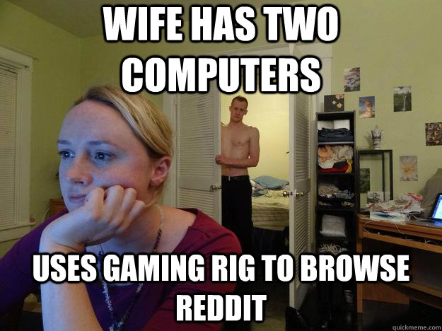 Wife has two computers uses gaming rig to browse reddit  