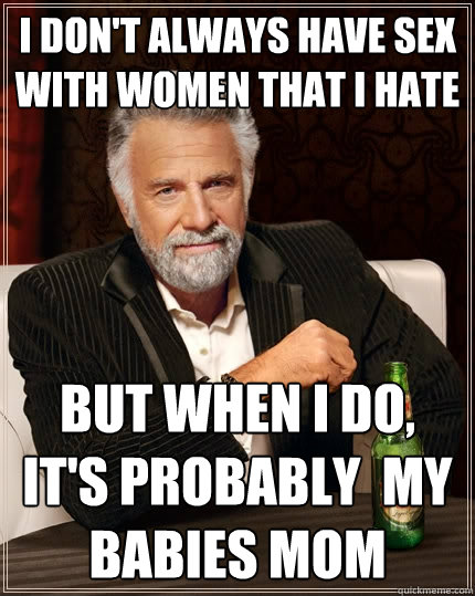 I don't always have sex with women that I hate But when I do, it's probably  my babies mom  The Most Interesting Man In The World