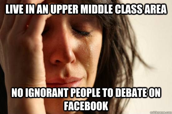 Live in an upper middle class area No ignorant people to debate on facebook - Live in an upper middle class area No ignorant people to debate on facebook  First World Problems