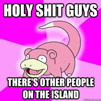 holy shit guys there's other people on the island  Slowpoke