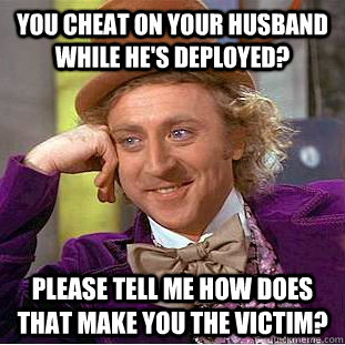 You cheat on your husband while he's deployed? please tell me how does that make you the victim? - You cheat on your husband while he's deployed? please tell me how does that make you the victim?  Condescending Wonka