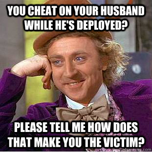 You cheat on your husband while he's deployed? please tell me how does that make you the victim?  Condescending Wonka