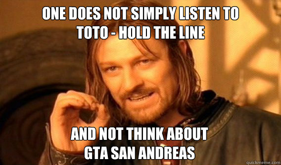 ONE DOES NOT SIMPLY Listen to 
Toto - Hold the line and not think about
GTA San Andreas  One Does Not Simply