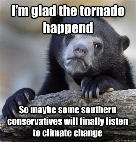 I'm glad the tornado happend So maybe some southern conservatives will finally listen to climate change - I'm glad the tornado happend So maybe some southern conservatives will finally listen to climate change  Confession Bear