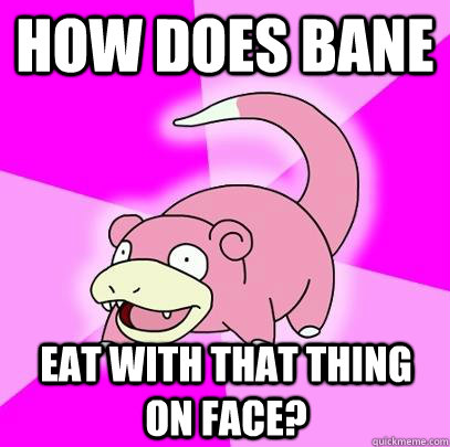 How does bane eat with that thing on face?  Slowpoke