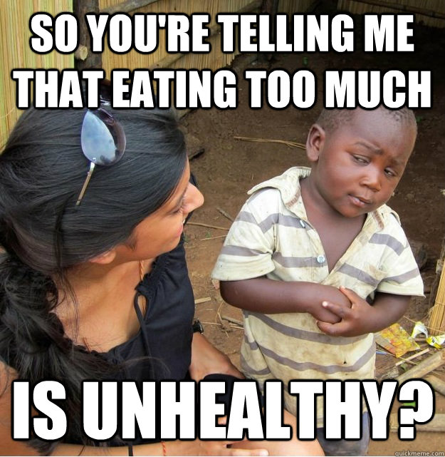 So you're telling me that eating too much is unhealthy?  Skeptical Third World Kid