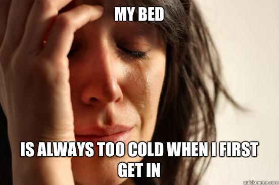 My bed  Is always too cold when I first get in  First World Problems