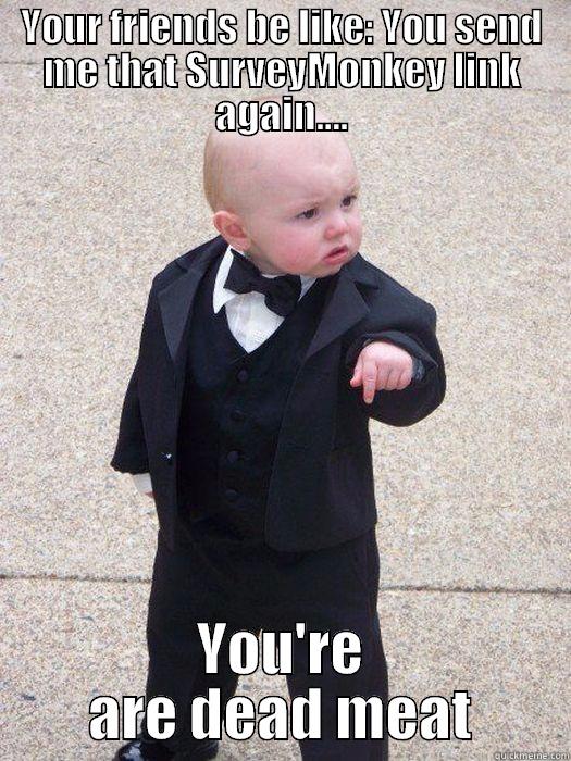 YOUR FRIENDS BE LIKE: YOU SEND ME THAT SURVEYMONKEY LINK AGAIN.... YOU'RE ARE DEAD MEAT Baby Godfather