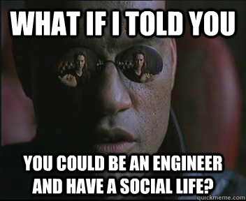 What if I told you You could be an engineer and have a social life?  Morpheus SC