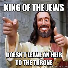 King of the jews doesn't leave an heir to the throne  Scumbag Jesus