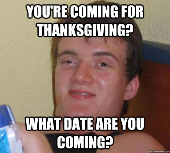 You're coming for thanksgiving? What date are you coming? - You're coming for thanksgiving? What date are you coming?  High guy