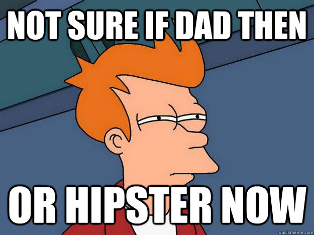 Not sure if Dad then Or Hipster now  Suspicious Fry