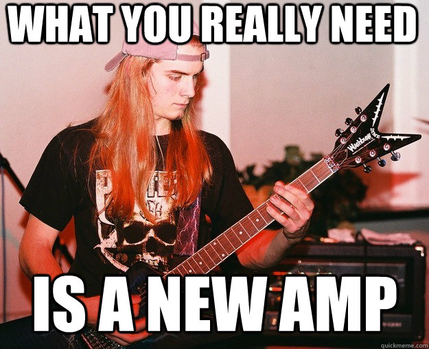what you really need is a new amp  Annoying Metal Kid